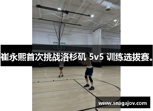 崔永熙首次挑战洛杉矶 5v5 训练选拔赛。