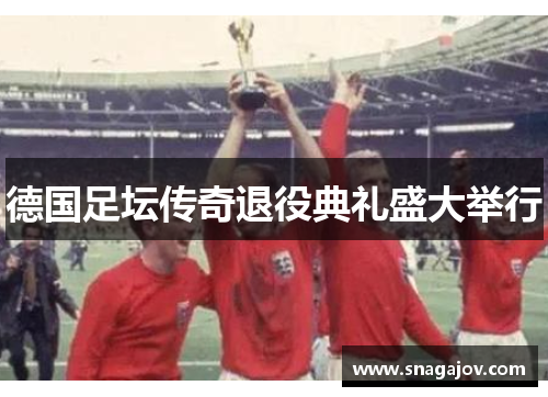 德国足坛传奇退役典礼盛大举行