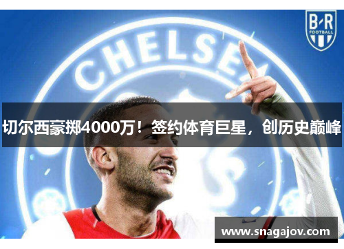 切尔西豪掷4000万！签约体育巨星，创历史巅峰