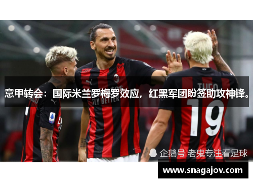 意甲转会：国际米兰罗梅罗效应，红黑军团盼签助攻神锋。